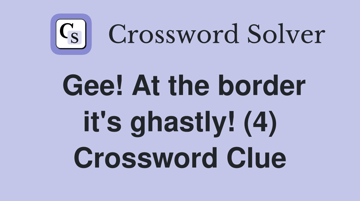 Gee! At the border it's ghastly! (4) Crossword Clue