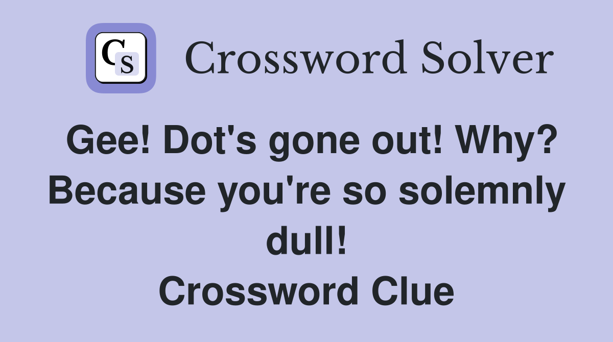 Gee! Dot's gone out! Why? Because you're so solemnly dull! Crossword Clue