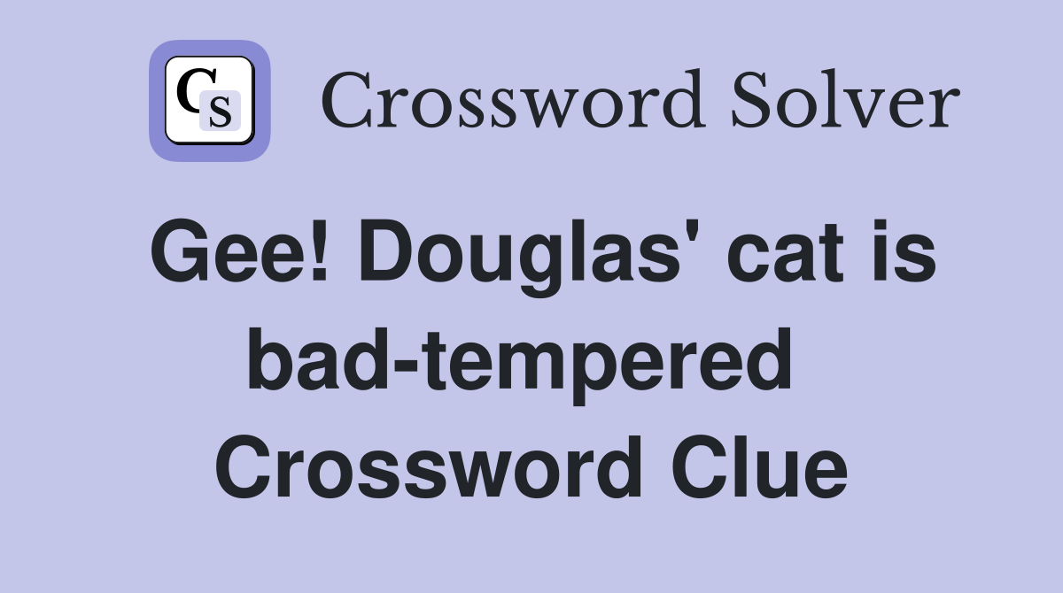 Gee! Douglas' cat is bad-tempered  Crossword Clue