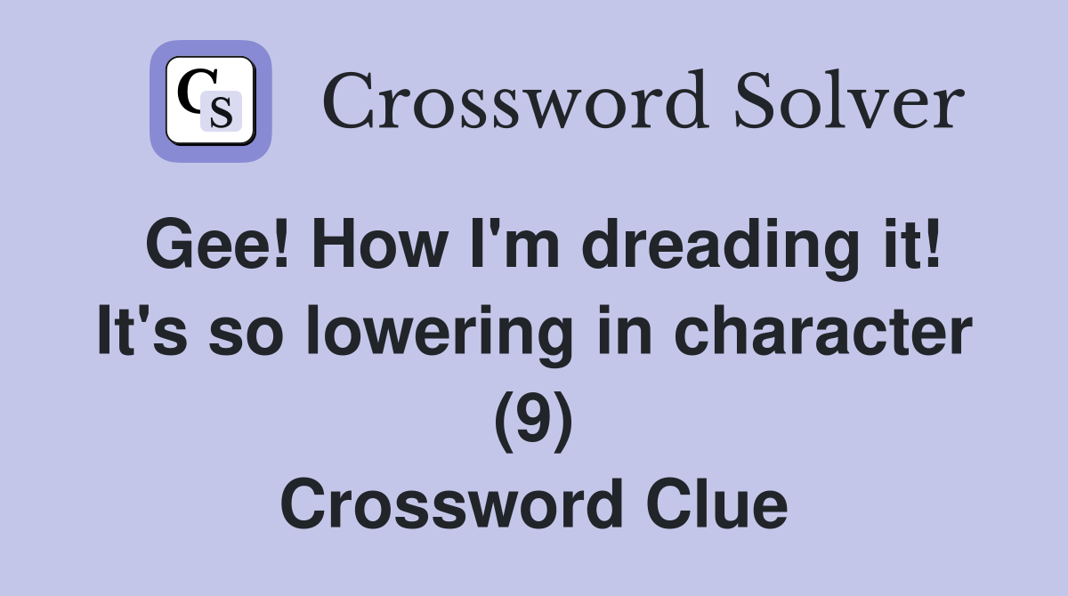 Gee! How I'm dreading it! It's so lowering in character (9) Crossword Clue