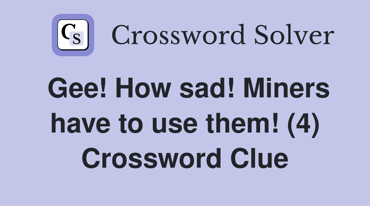 Gee! How sad! Miners have to use them! (4) Crossword Clue
