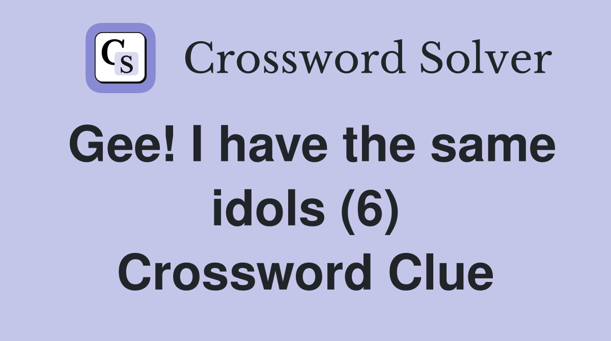Gee! I have the same idols (6) Crossword Clue