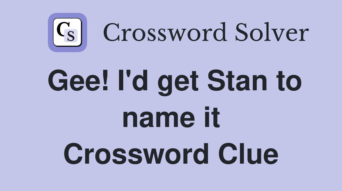 Gee! I'd get Stan to name it Crossword Clue