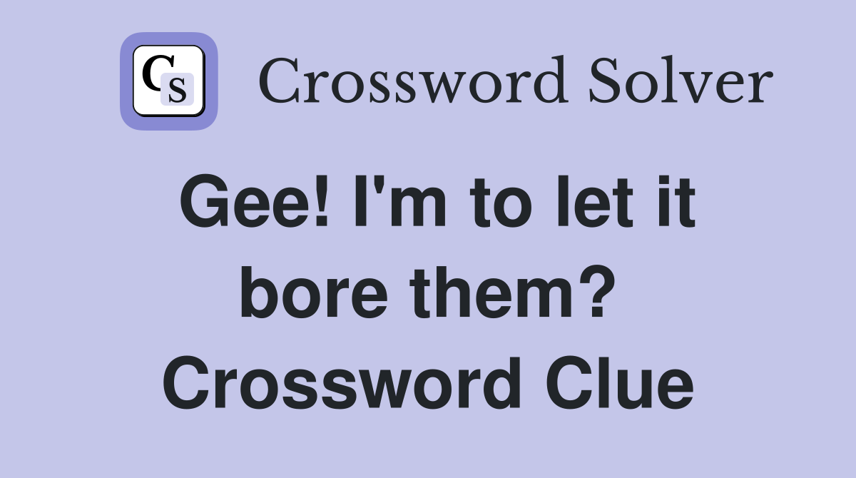 Gee! I'm to let it bore them? Crossword Clue