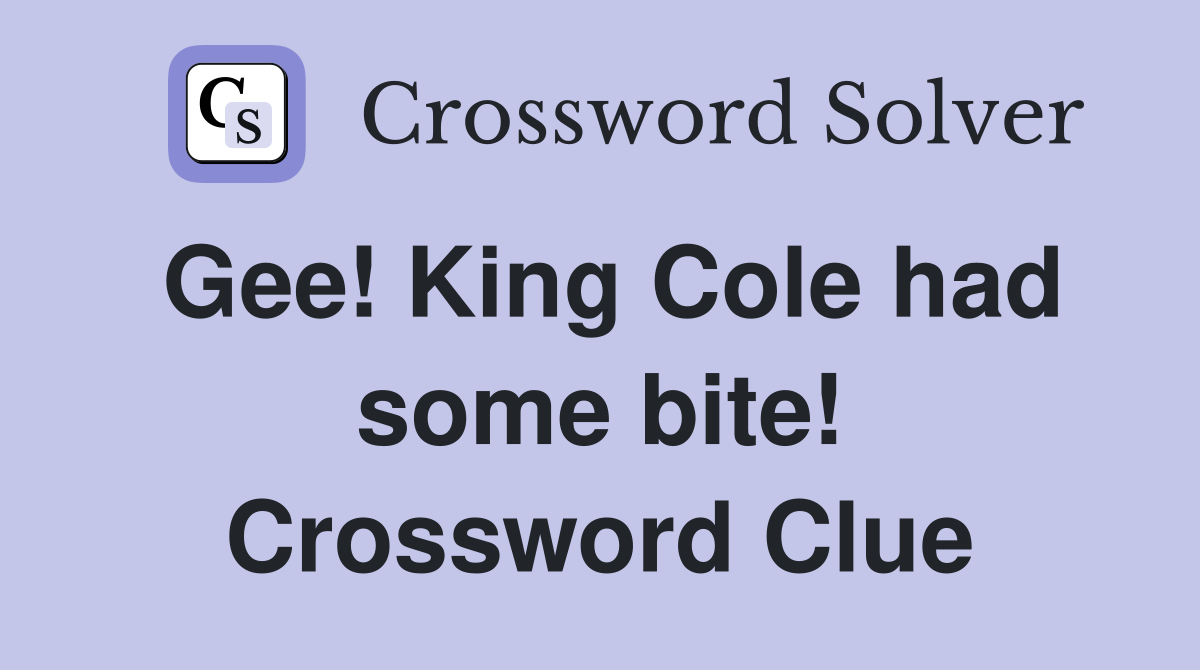 Gee! King Cole had some bite! Crossword Clue