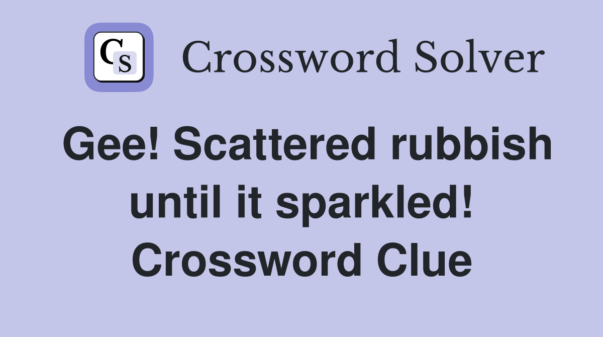Gee! Scattered rubbish until it sparkled! Crossword Clue