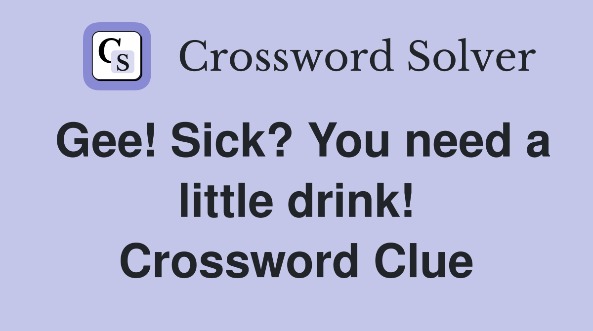 Gee! Sick? You need a little drink! Crossword Clue