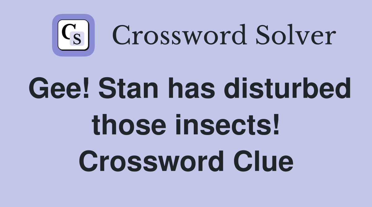 Gee! Stan has disturbed those insects! Crossword Clue