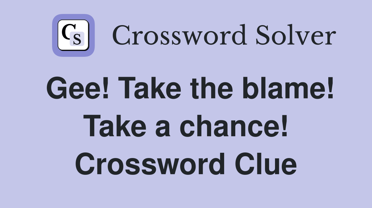 Gee! Take the blame! Take a chance! Crossword Clue
