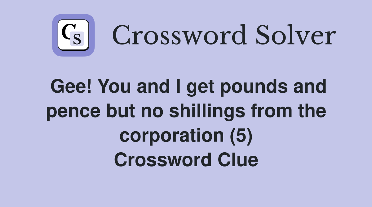 Gee! You and I get pounds and pence but no shillings from the corporation (5) Crossword Clue