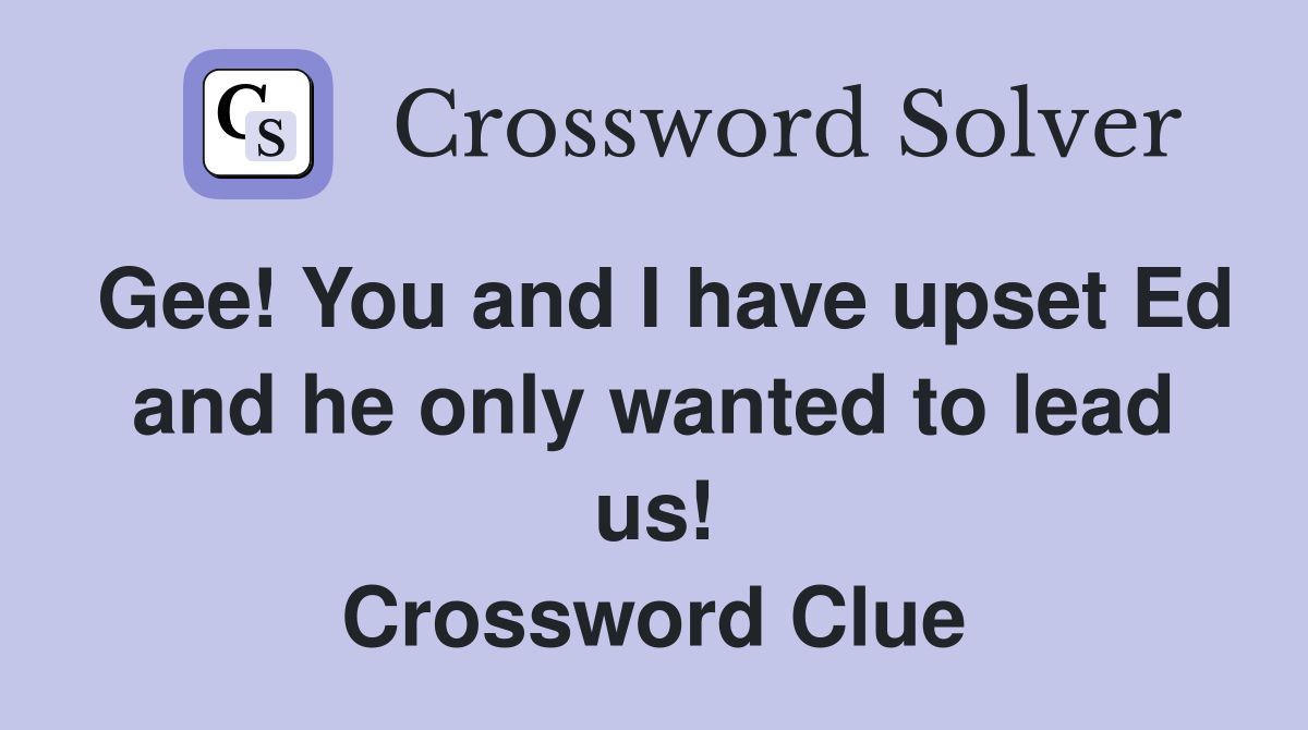 Gee! You and I have upset Ed and he only wanted to lead us! Crossword Clue