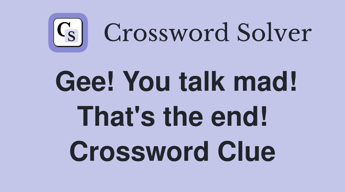 Gee! You talk mad! That's the end! Crossword Clue