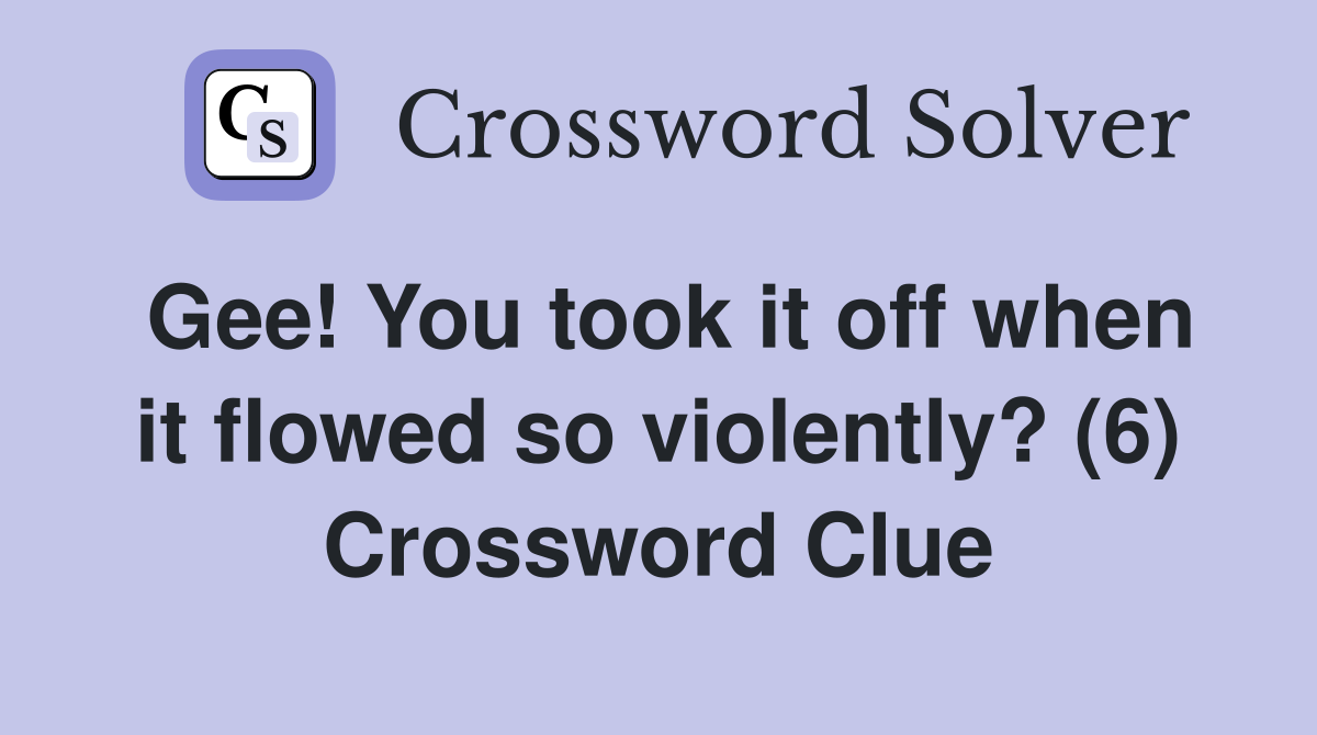 Gee! You took it off when it flowed so violently? (6) Crossword Clue