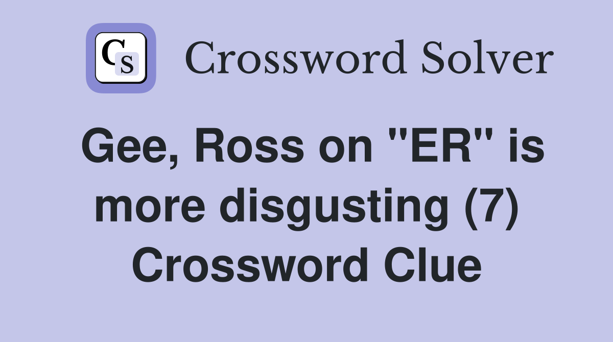 Gee, Ross on "ER" is more disgusting (7) Crossword Clue