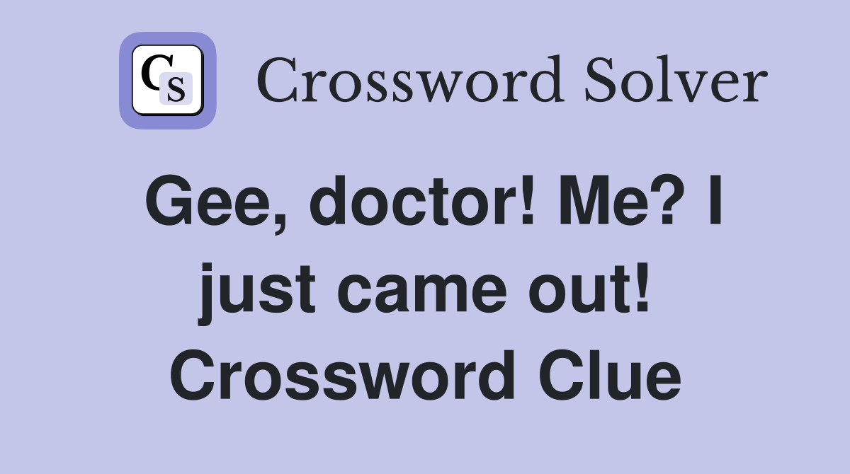 Gee, doctor! Me? I just came out! Crossword Clue
