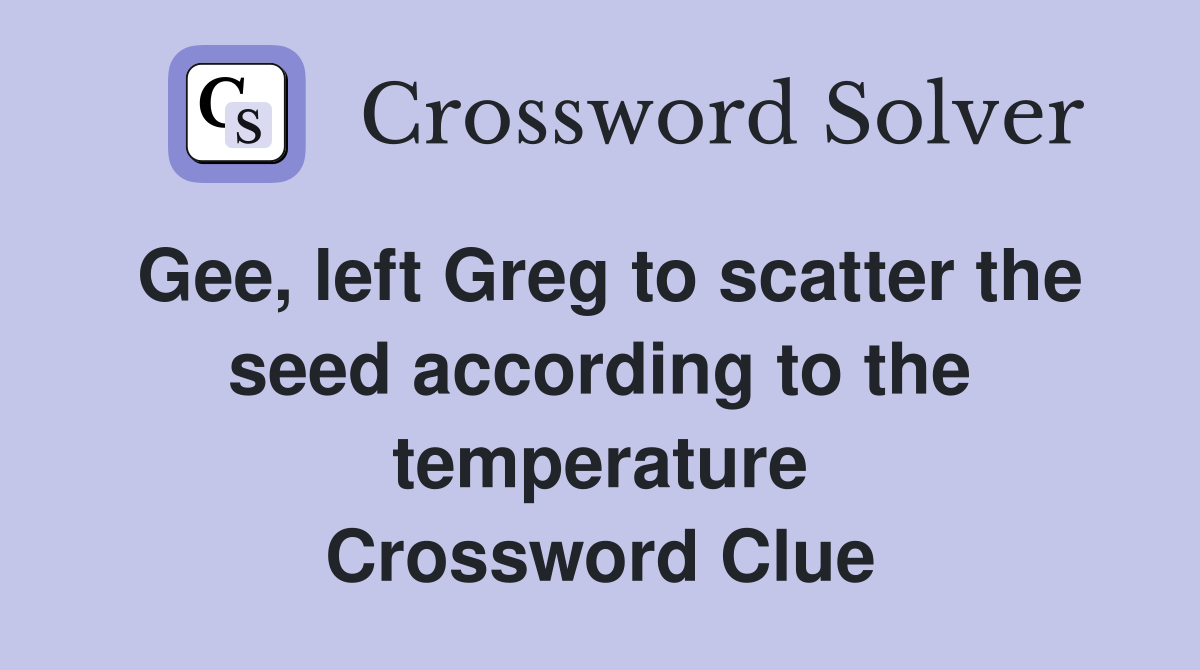 Gee, left Greg to scatter the seed according to the temperature Crossword Clue