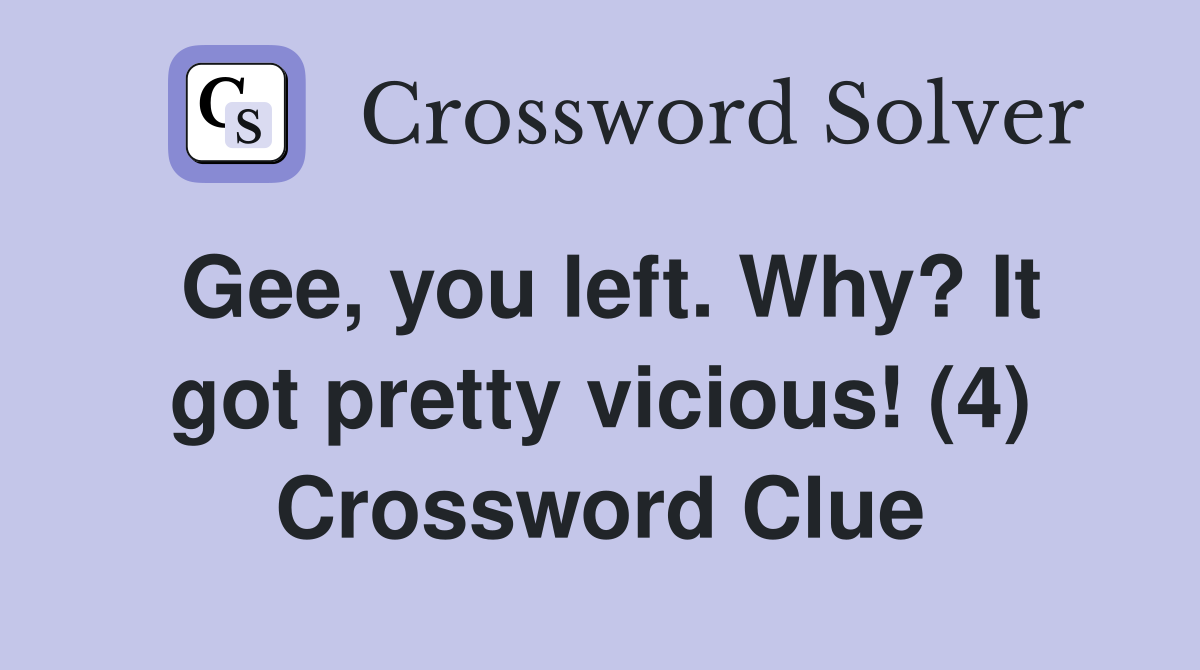 Gee, you left. Why? It got pretty vicious! (4) Crossword Clue