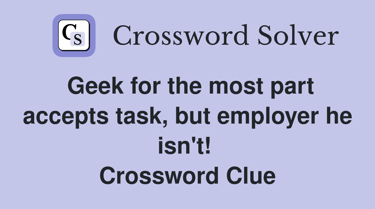 Geek for the most part accepts task, but employer he isn't!  Crossword Clue