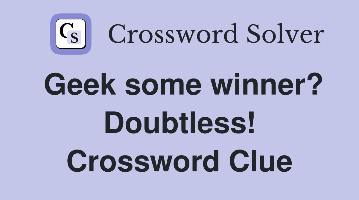 Geek some winner? Doubtless! Crossword Clue