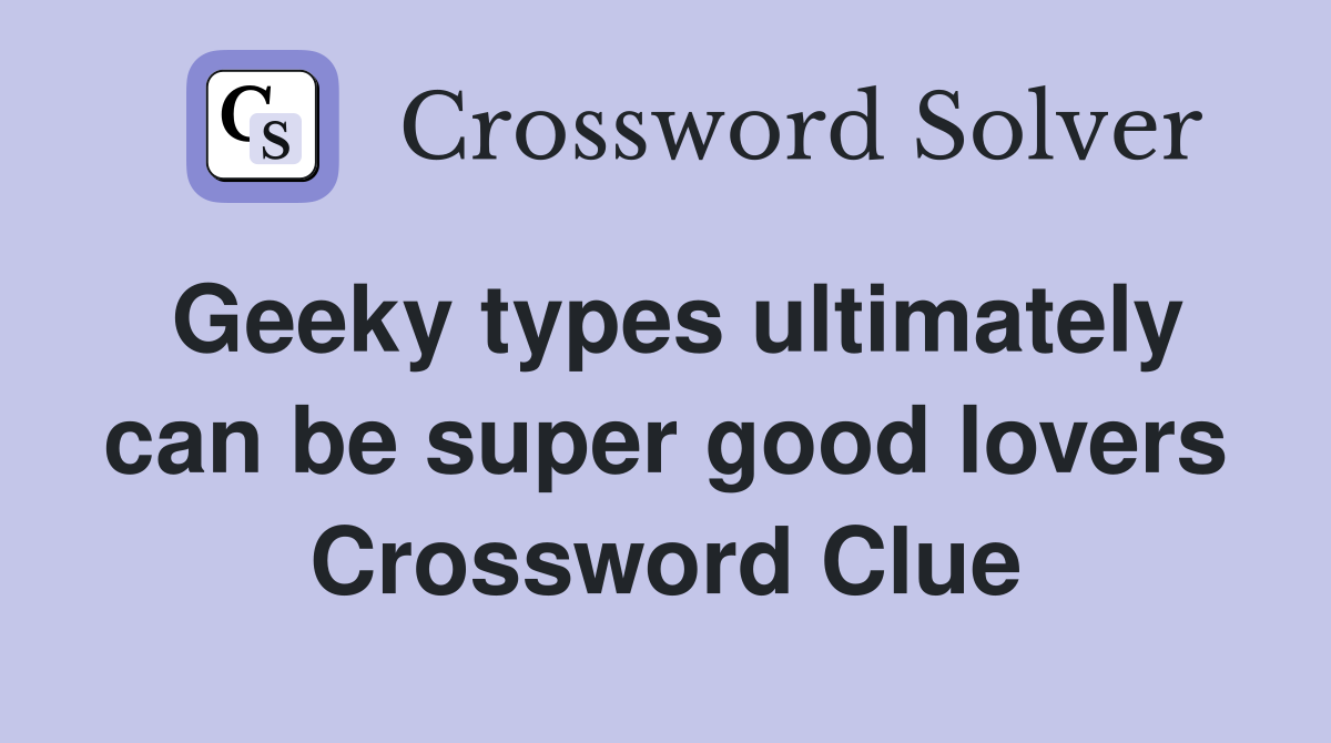 Geeky types ultimately can be super good lovers Crossword Clue