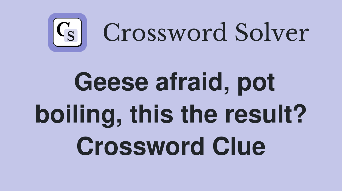 Geese afraid, pot boiling, this the result? Crossword Clue