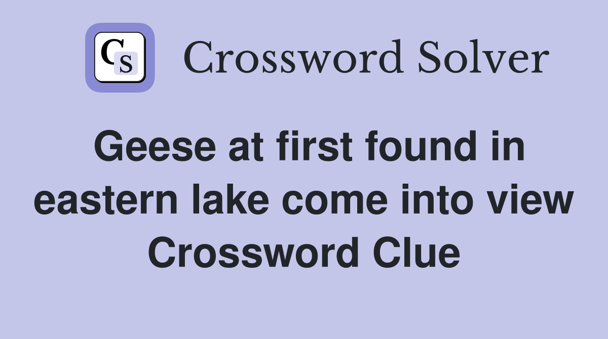 Geese at first found in eastern lake come into view Crossword Clue