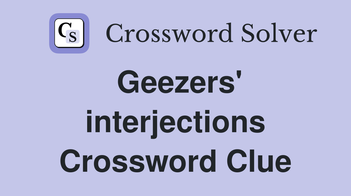 Geezers' interjections Crossword Clue