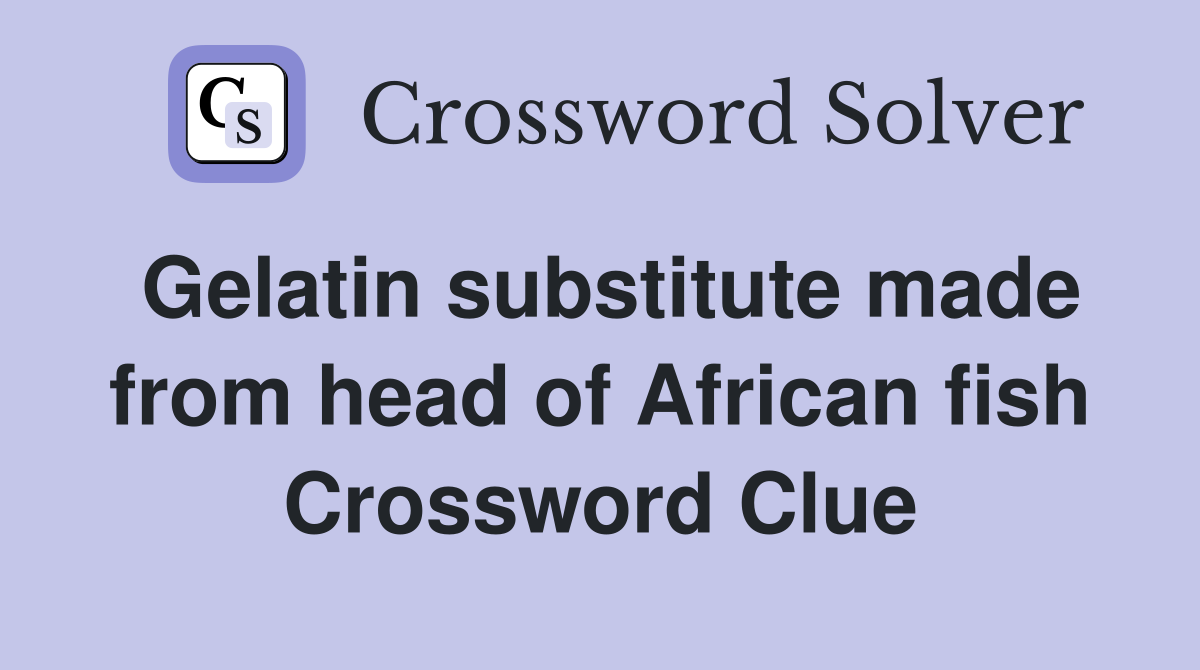 Gelatin substitute made from head of African fish Crossword Clue