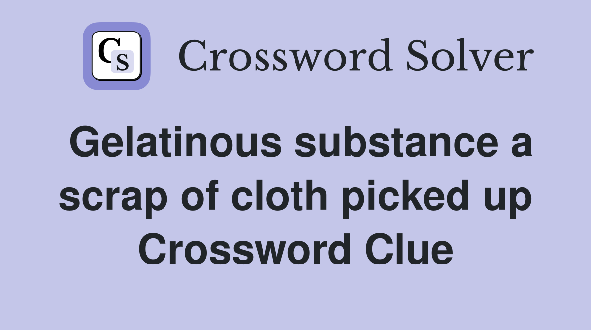 Gelatinous substance a scrap of cloth picked up Crossword Clue