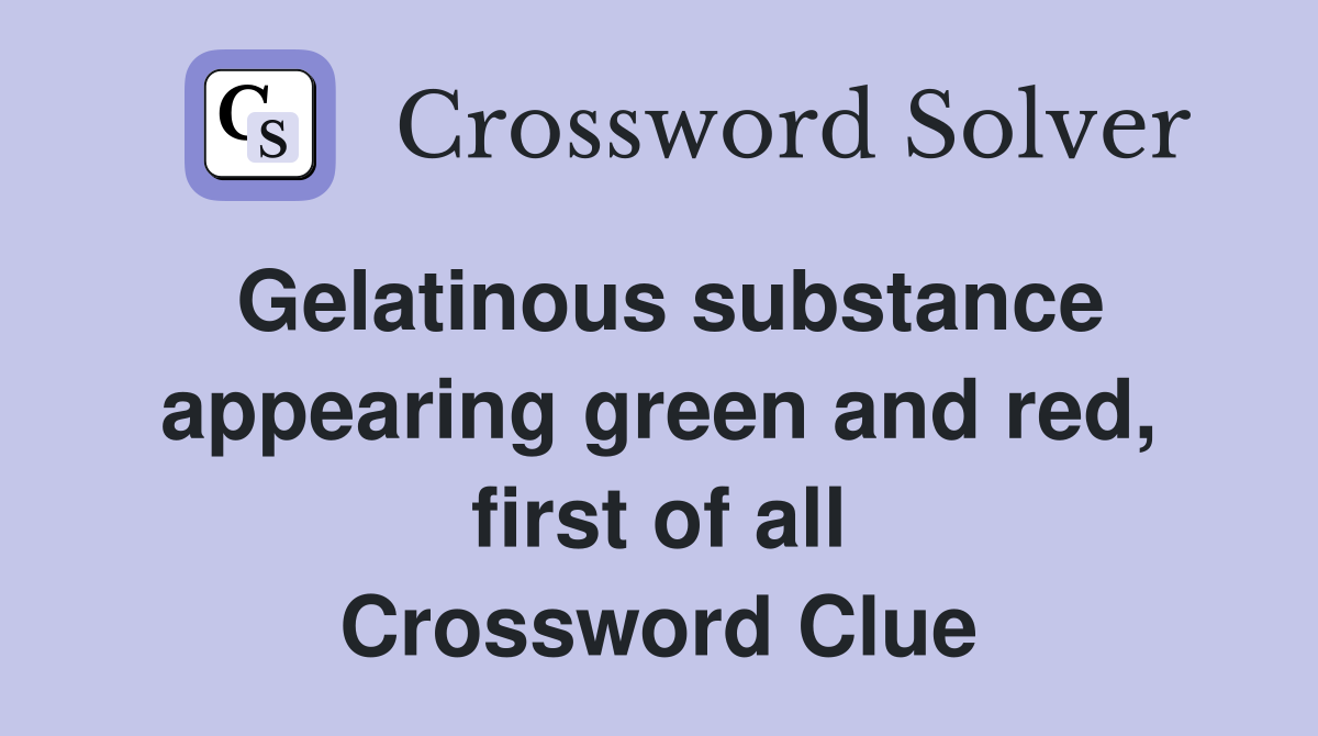 Gelatinous substance appearing green and red, first of all Crossword Clue