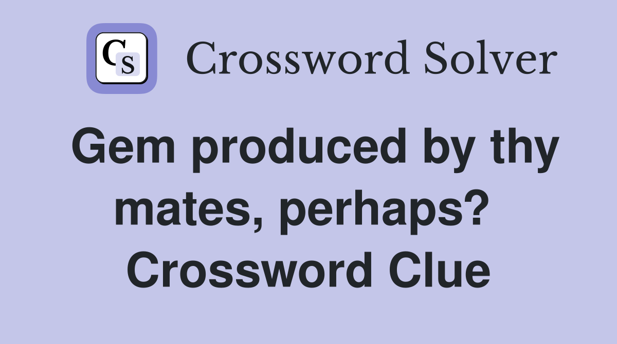 Gem produced by thy mates, perhaps?  Crossword Clue