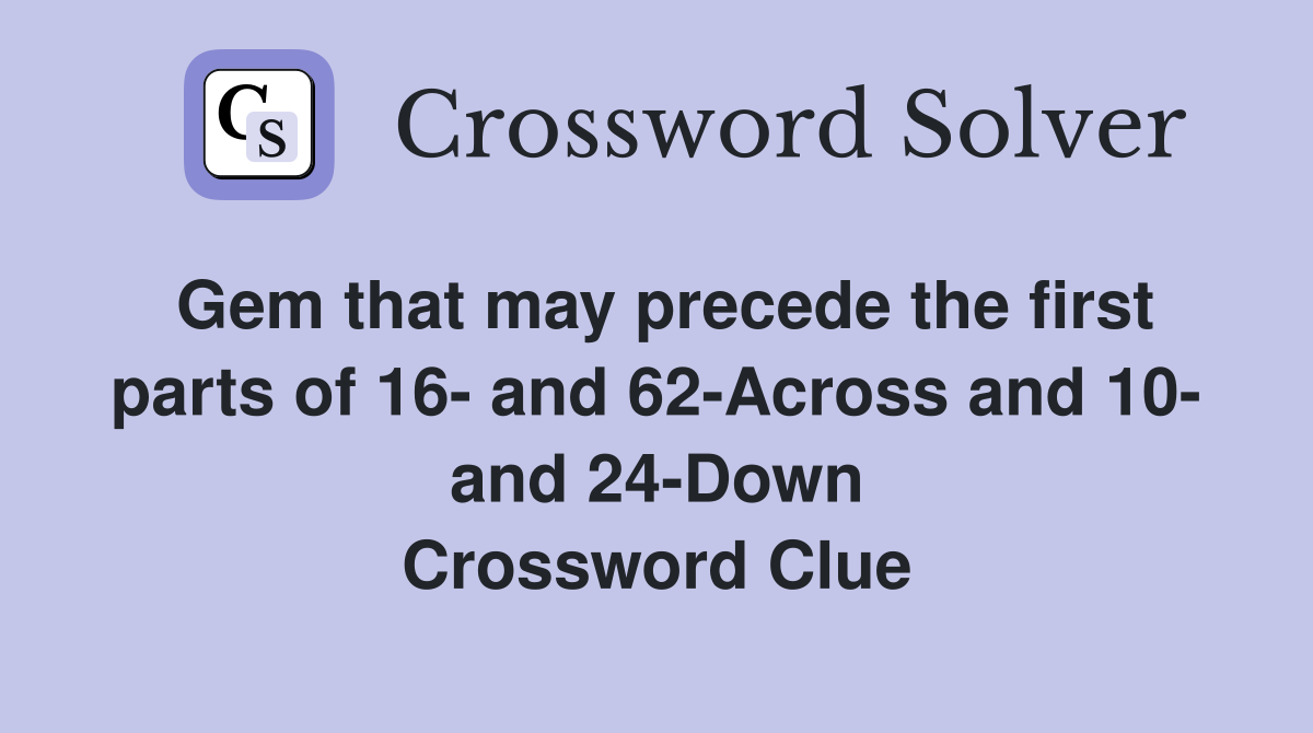 Gem that may precede the first parts of 16- and 62-Across and 10- and 24-Down Crossword Clue