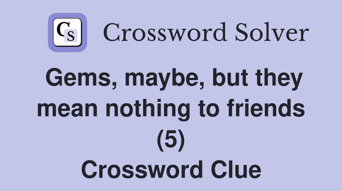 Gems, maybe, but they mean nothing to friends (5) Crossword Clue