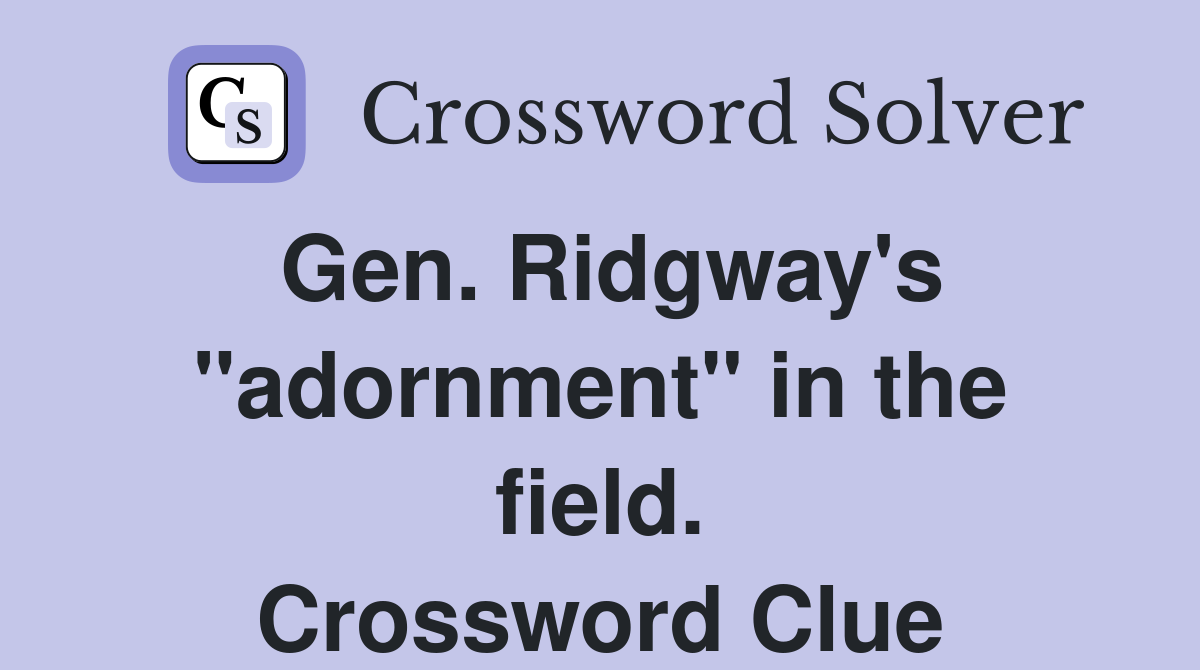 Gen. Ridgway's "adornment" in the field. Crossword Clue