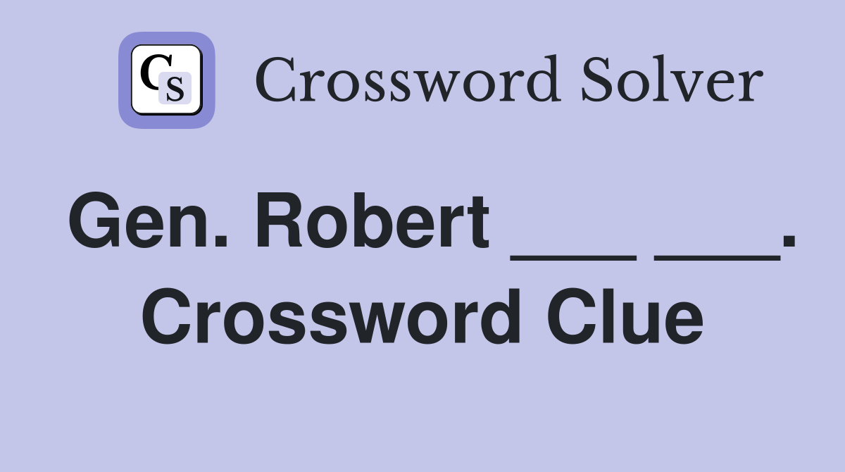 Gen. Robert ___ ___. Crossword Clue