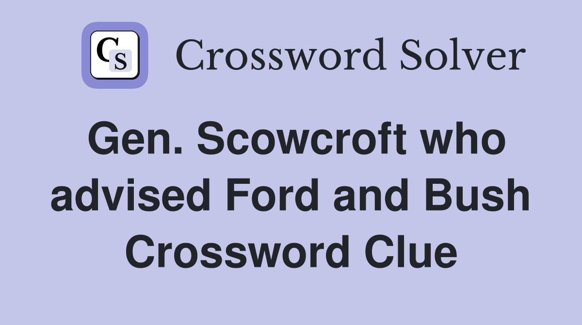 Gen. Scowcroft who advised Ford and Bush Crossword Clue