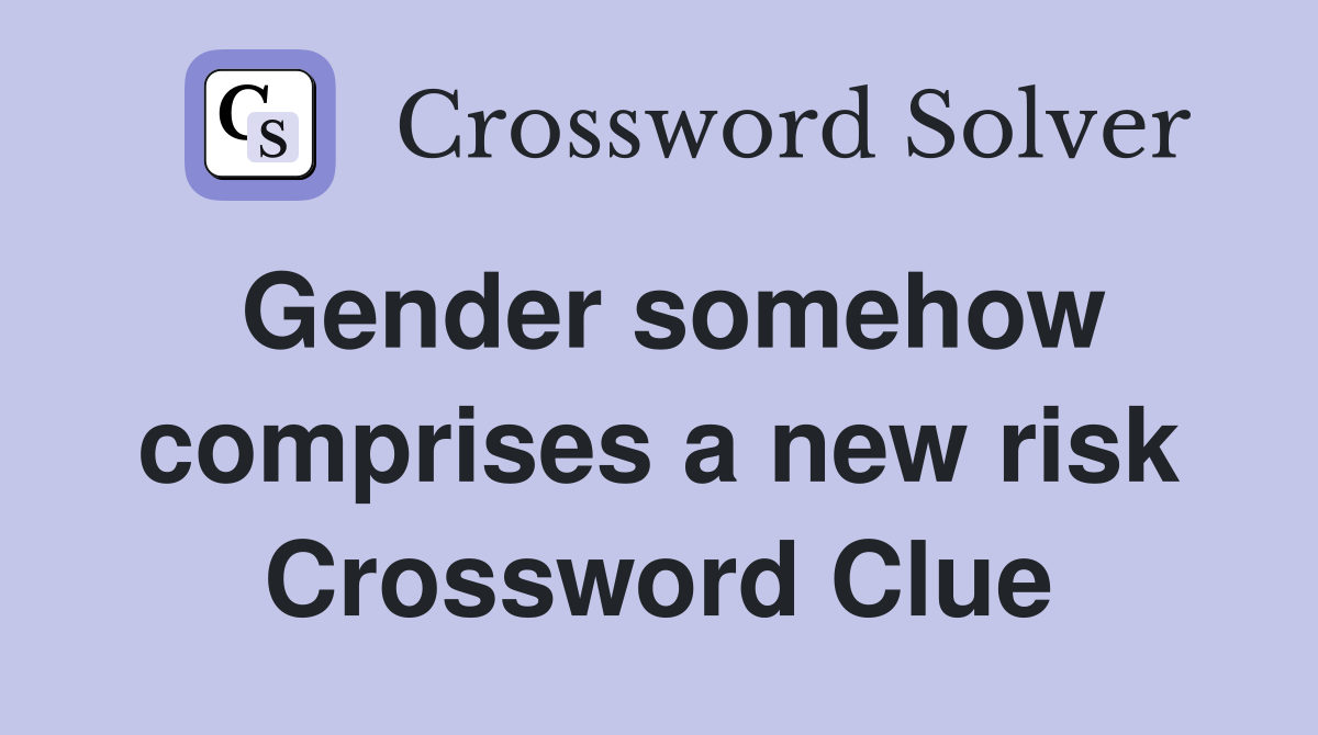 Gender somehow comprises a new risk Crossword Clue