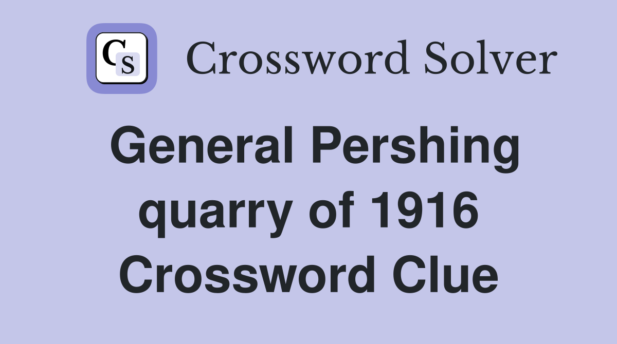 General Pershing quarry of 1916 Crossword Clue