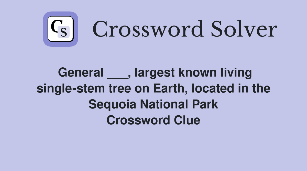 General ___, largest known living single-stem tree on Earth, located in the Sequoia National Park Crossword Clue