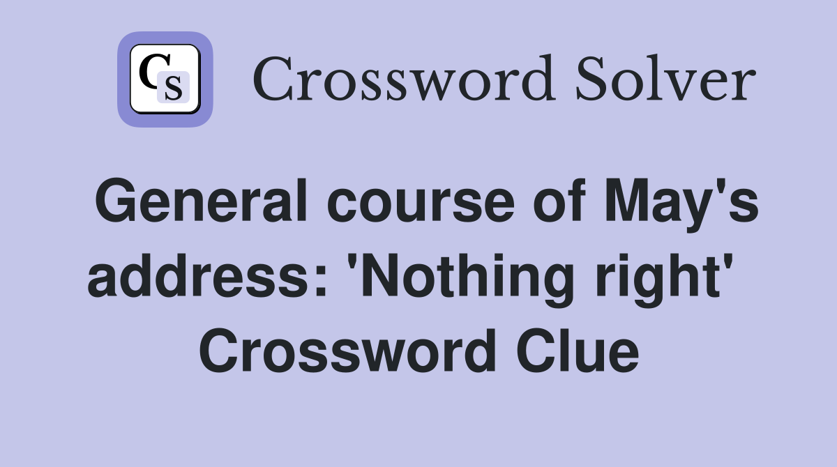 General course of May's address: 'Nothing right'  Crossword Clue