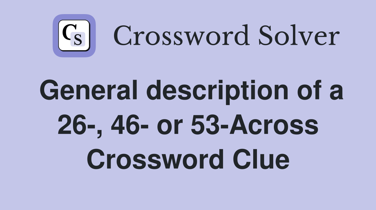 General description of a 26-, 46- or 53-Across Crossword Clue