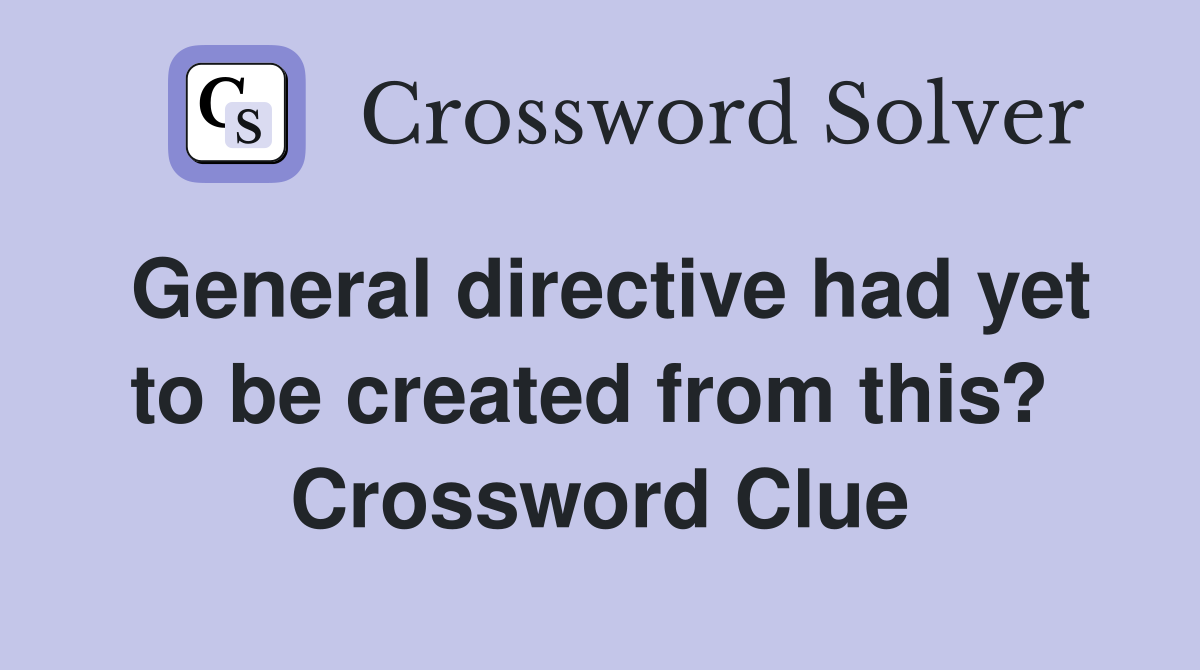 General directive had yet to be created from this?  Crossword Clue