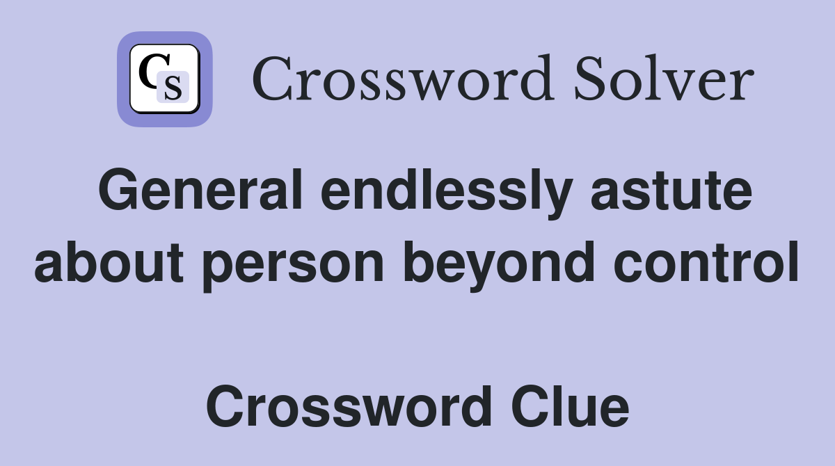 General endlessly astute about person beyond control  Crossword Clue