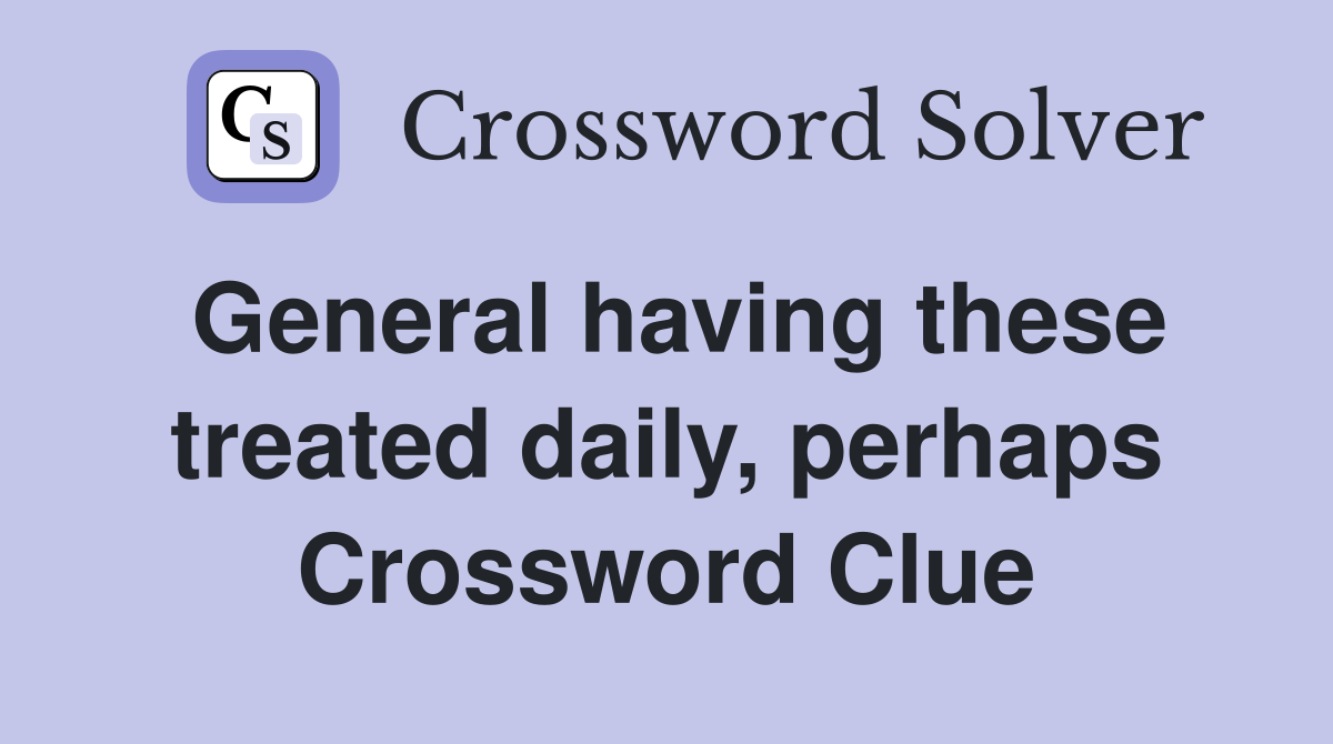 General having these treated daily, perhaps Crossword Clue