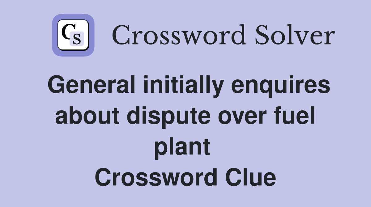 General initially enquires about dispute over fuel plant  Crossword Clue