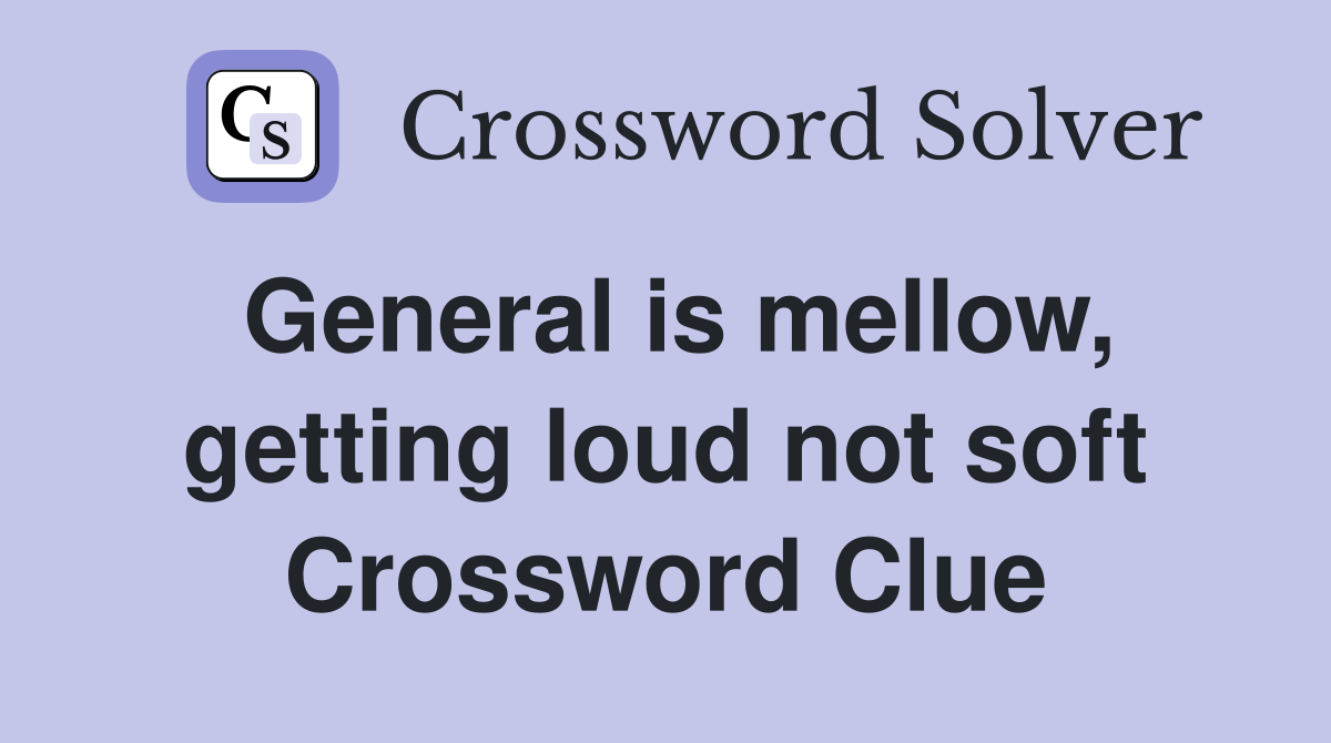 General is mellow, getting loud not soft Crossword Clue