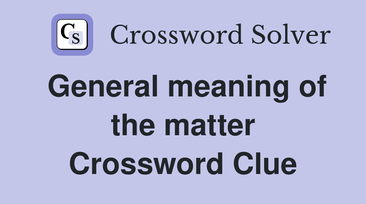 General meaning of the matter Crossword Clue