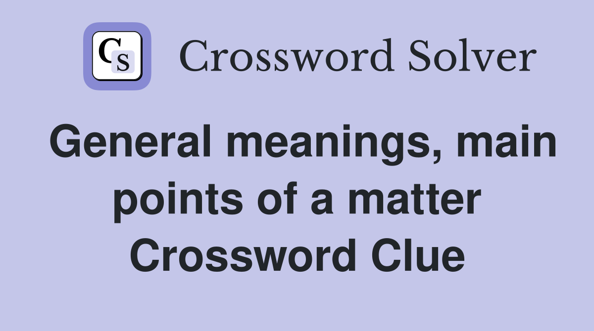 General meanings, main points of a matter Crossword Clue