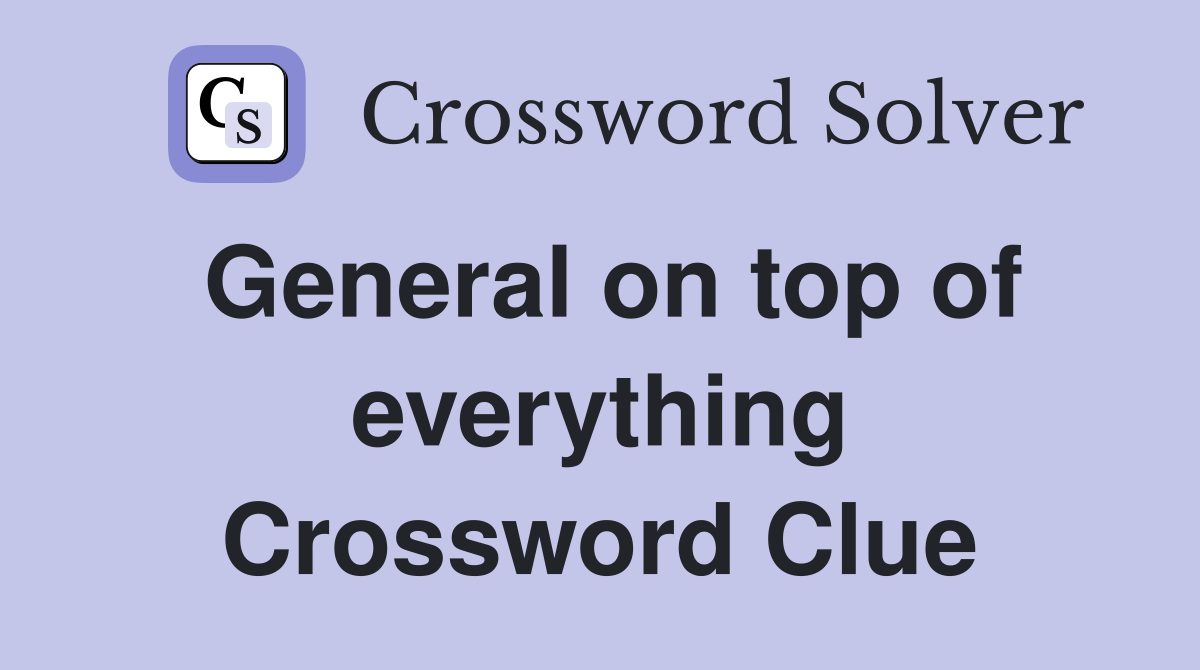 General on top of everything Crossword Clue