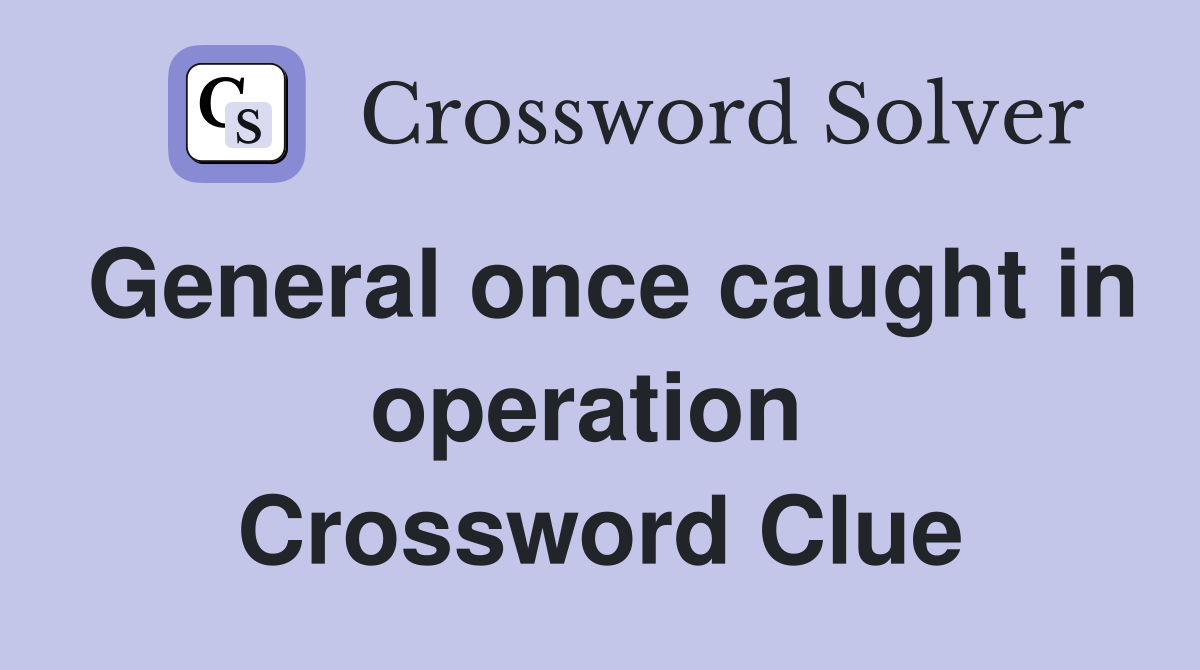 General once caught in operation  Crossword Clue